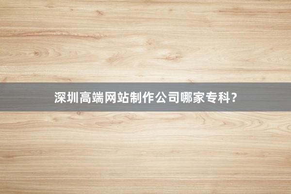 深圳高端网站制作公司哪家专科？