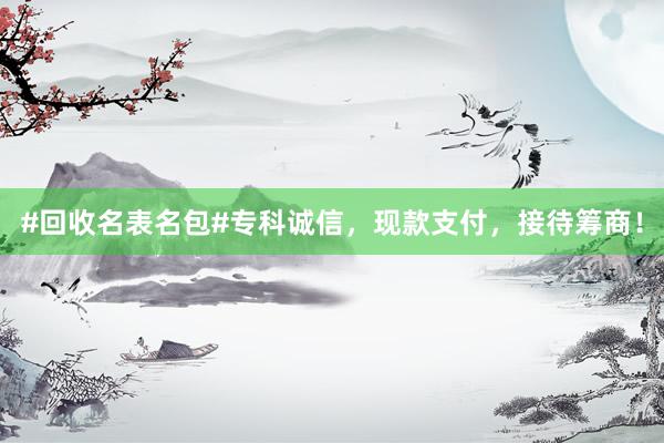 #回收名表名包#专科诚信，现款支付，接待筹商！