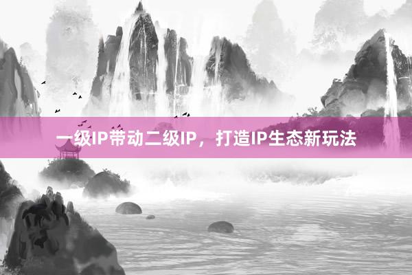 一级IP带动二级IP，打造IP生态新玩法