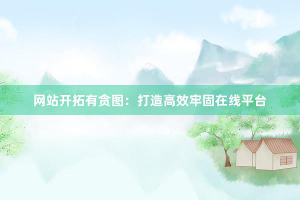 网站开拓有贪图：打造高效牢固在线平台