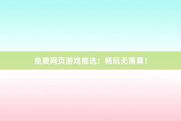 免费网页游戏推选：畅玩无落幕！