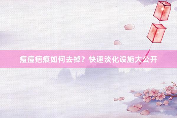痘痘疤痕如何去掉？快速淡化设施大公开