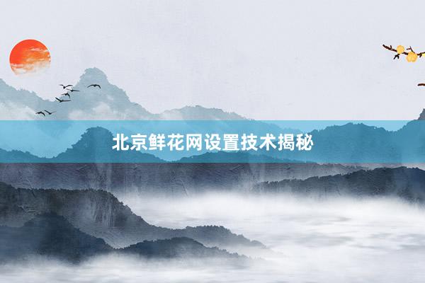 北京鲜花网设置技术揭秘
