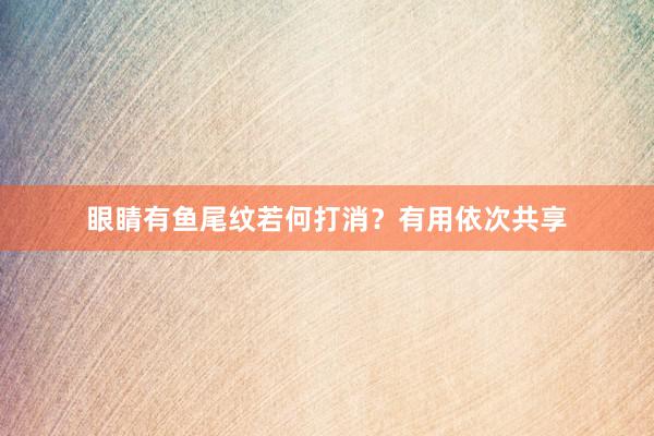 眼睛有鱼尾纹若何打消？有用依次共享
